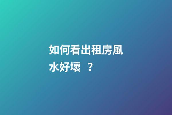 如何看出租房風水好壞？